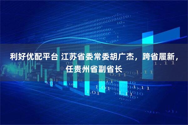 利好优配平台 江苏省委常委胡广杰，跨省履新，任贵州省副省长